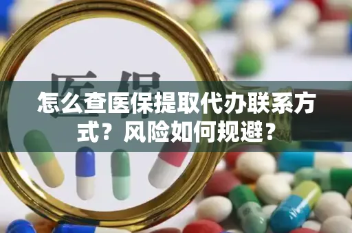 怎么查医保提取代办联系方式？风险如何规避？